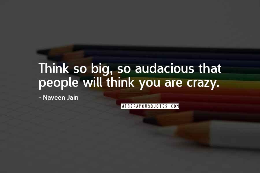 Naveen Jain Quotes: Think so big, so audacious that people will think you are crazy.