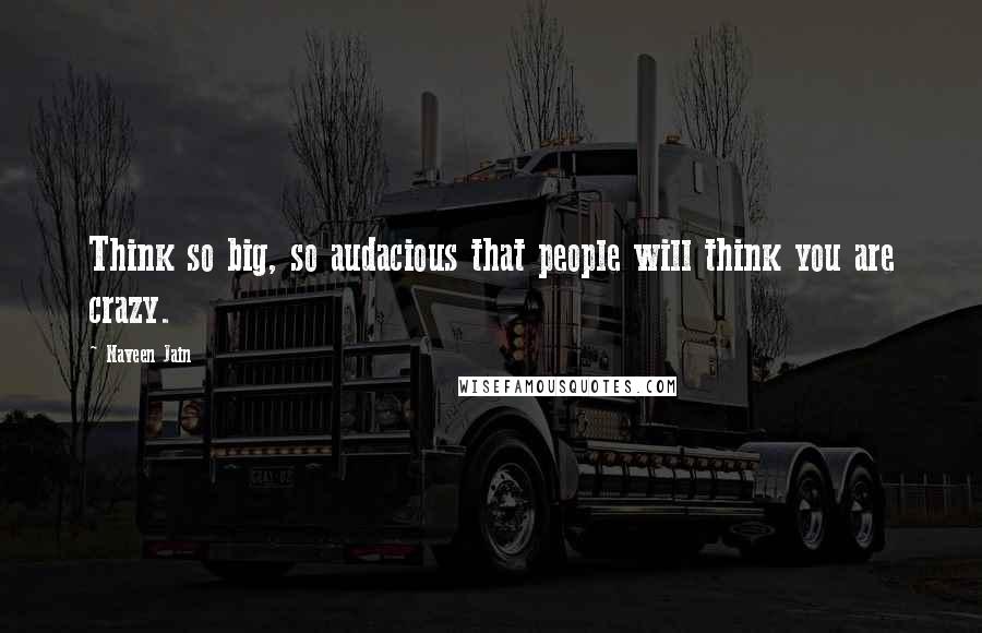 Naveen Jain Quotes: Think so big, so audacious that people will think you are crazy.