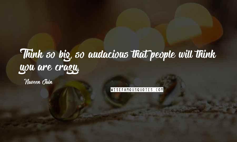 Naveen Jain Quotes: Think so big, so audacious that people will think you are crazy.