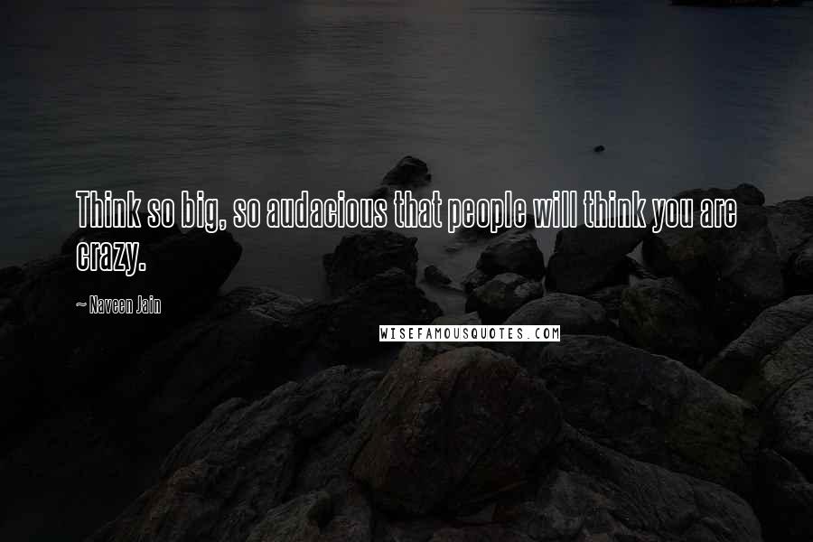 Naveen Jain Quotes: Think so big, so audacious that people will think you are crazy.