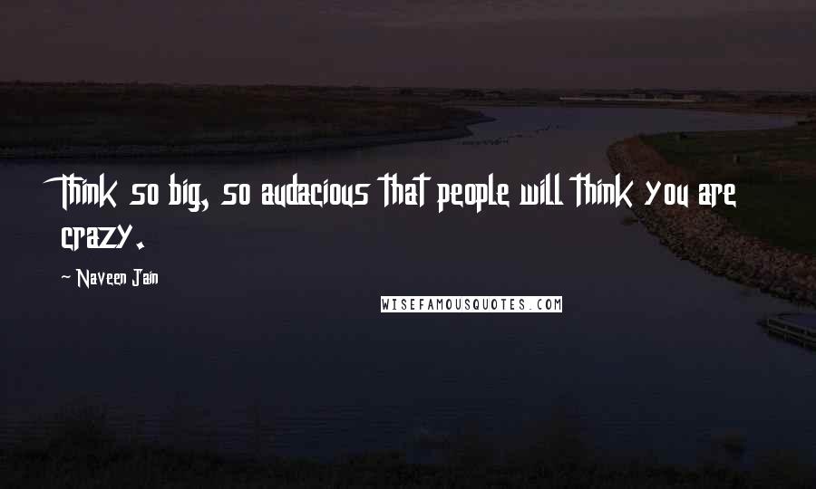 Naveen Jain Quotes: Think so big, so audacious that people will think you are crazy.