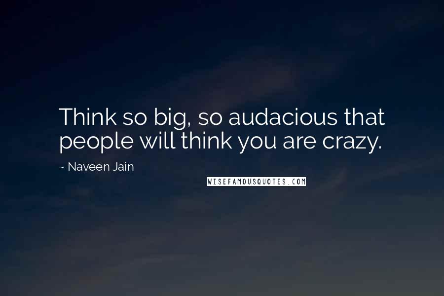 Naveen Jain Quotes: Think so big, so audacious that people will think you are crazy.