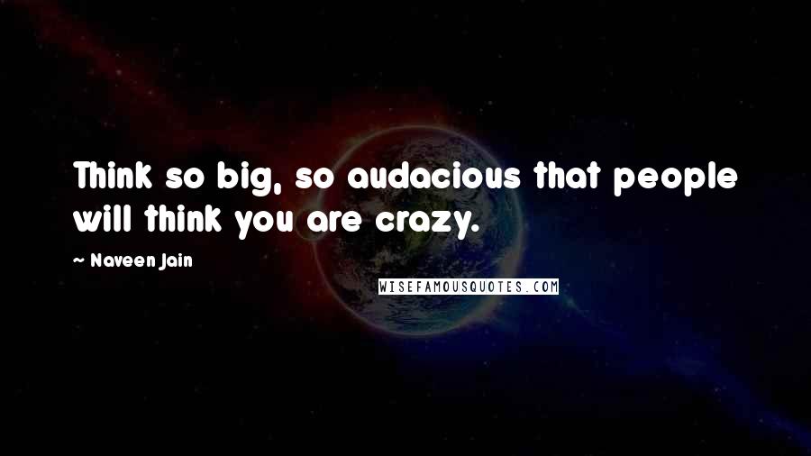 Naveen Jain Quotes: Think so big, so audacious that people will think you are crazy.