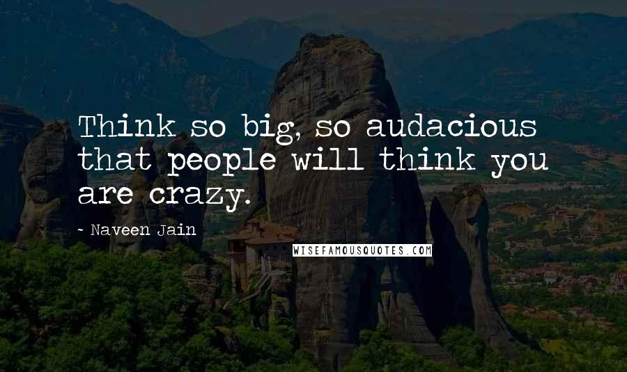Naveen Jain Quotes: Think so big, so audacious that people will think you are crazy.