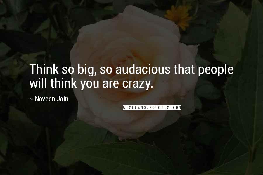 Naveen Jain Quotes: Think so big, so audacious that people will think you are crazy.