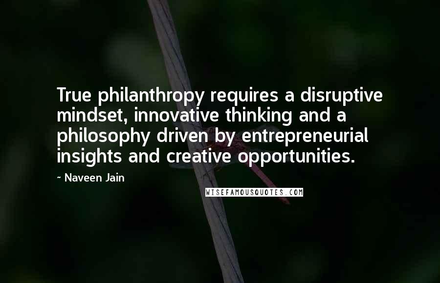 Naveen Jain Quotes: True philanthropy requires a disruptive mindset, innovative thinking and a philosophy driven by entrepreneurial insights and creative opportunities.