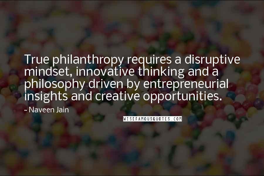 Naveen Jain Quotes: True philanthropy requires a disruptive mindset, innovative thinking and a philosophy driven by entrepreneurial insights and creative opportunities.