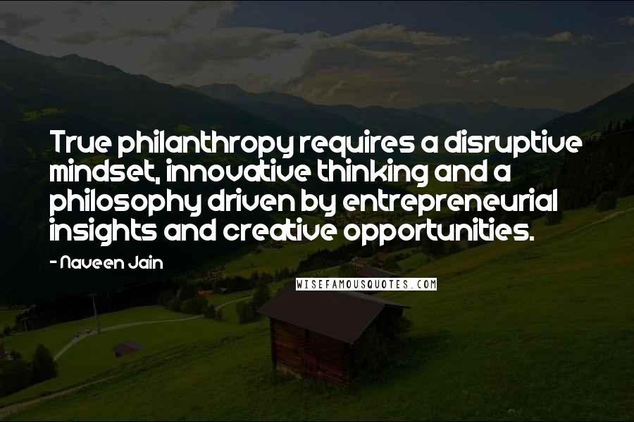 Naveen Jain Quotes: True philanthropy requires a disruptive mindset, innovative thinking and a philosophy driven by entrepreneurial insights and creative opportunities.