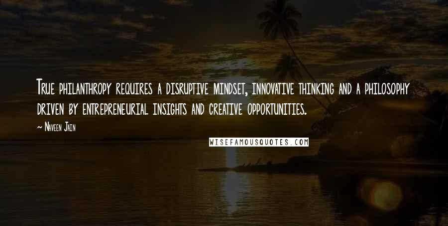 Naveen Jain Quotes: True philanthropy requires a disruptive mindset, innovative thinking and a philosophy driven by entrepreneurial insights and creative opportunities.