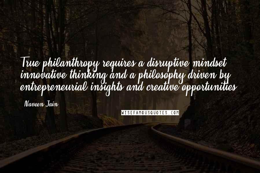 Naveen Jain Quotes: True philanthropy requires a disruptive mindset, innovative thinking and a philosophy driven by entrepreneurial insights and creative opportunities.