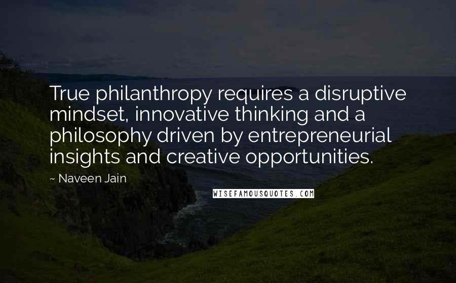 Naveen Jain Quotes: True philanthropy requires a disruptive mindset, innovative thinking and a philosophy driven by entrepreneurial insights and creative opportunities.