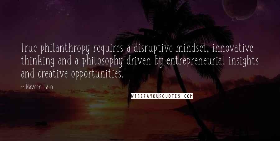 Naveen Jain Quotes: True philanthropy requires a disruptive mindset, innovative thinking and a philosophy driven by entrepreneurial insights and creative opportunities.