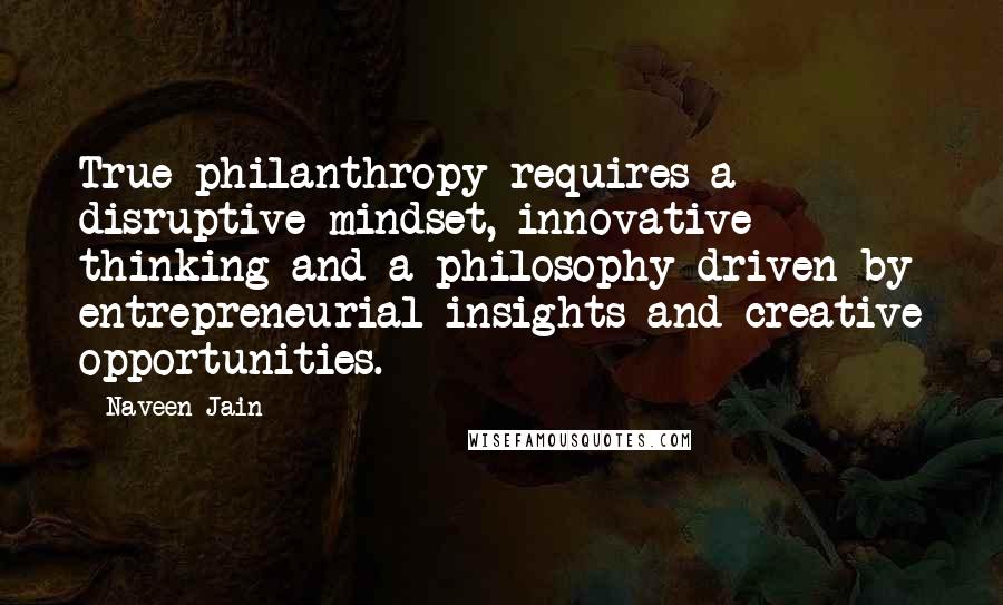 Naveen Jain Quotes: True philanthropy requires a disruptive mindset, innovative thinking and a philosophy driven by entrepreneurial insights and creative opportunities.