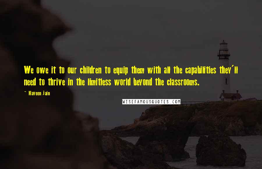 Naveen Jain Quotes: We owe it to our children to equip them with all the capabilities they'll need to thrive in the limitless world beyond the classrooms.