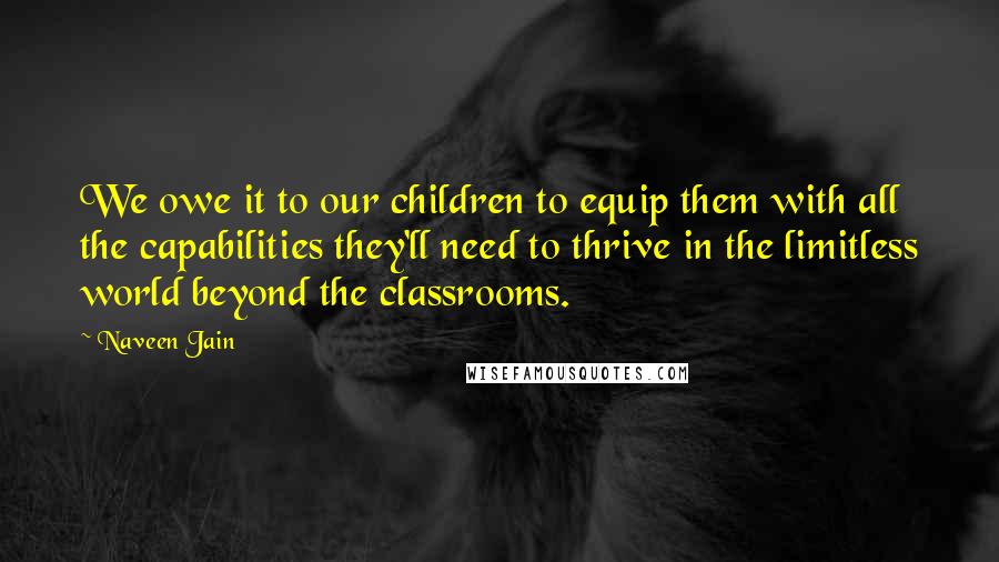 Naveen Jain Quotes: We owe it to our children to equip them with all the capabilities they'll need to thrive in the limitless world beyond the classrooms.