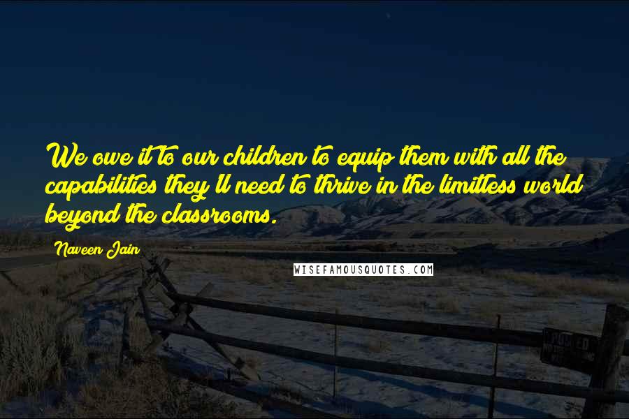 Naveen Jain Quotes: We owe it to our children to equip them with all the capabilities they'll need to thrive in the limitless world beyond the classrooms.