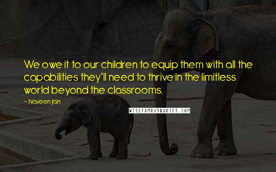 Naveen Jain Quotes: We owe it to our children to equip them with all the capabilities they'll need to thrive in the limitless world beyond the classrooms.