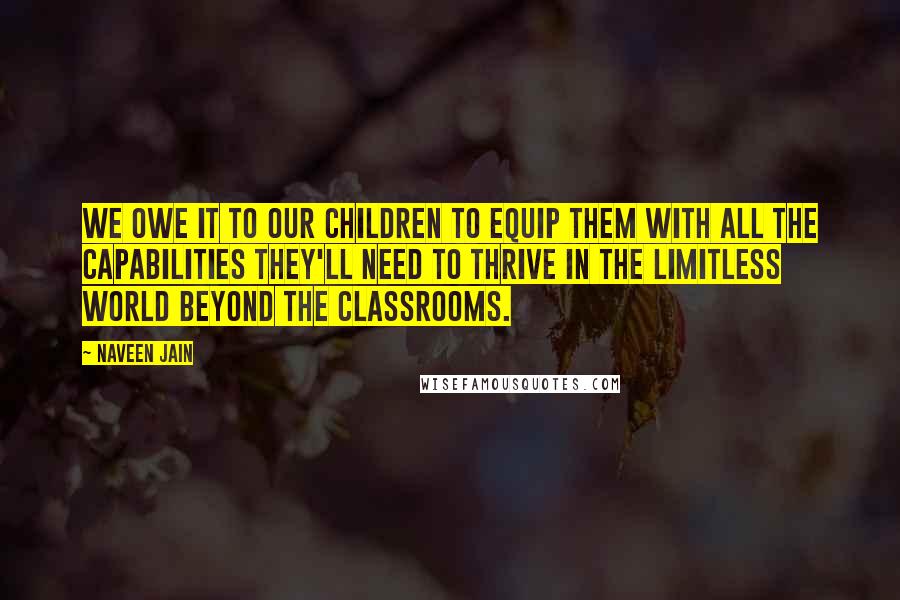 Naveen Jain Quotes: We owe it to our children to equip them with all the capabilities they'll need to thrive in the limitless world beyond the classrooms.