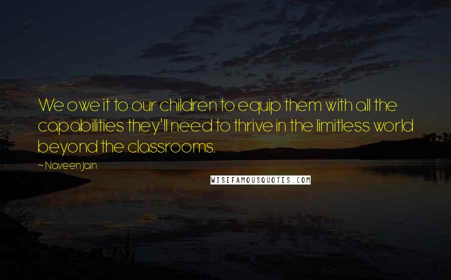 Naveen Jain Quotes: We owe it to our children to equip them with all the capabilities they'll need to thrive in the limitless world beyond the classrooms.