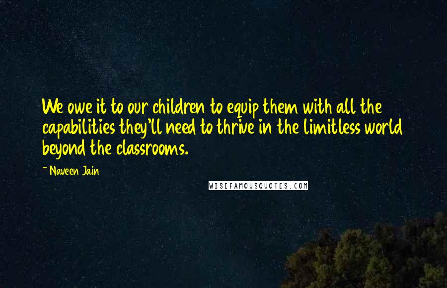 Naveen Jain Quotes: We owe it to our children to equip them with all the capabilities they'll need to thrive in the limitless world beyond the classrooms.