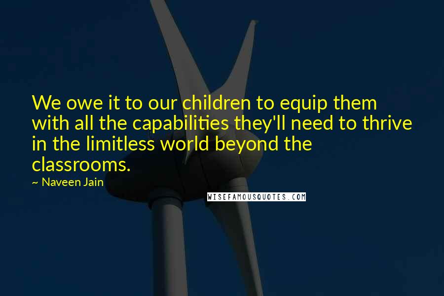 Naveen Jain Quotes: We owe it to our children to equip them with all the capabilities they'll need to thrive in the limitless world beyond the classrooms.