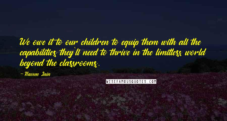 Naveen Jain Quotes: We owe it to our children to equip them with all the capabilities they'll need to thrive in the limitless world beyond the classrooms.