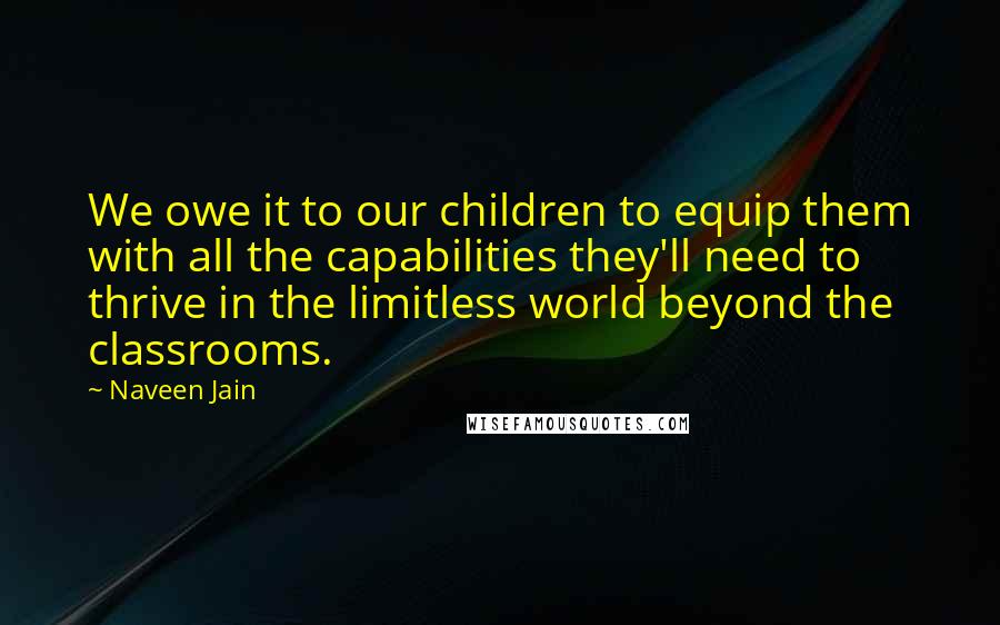 Naveen Jain Quotes: We owe it to our children to equip them with all the capabilities they'll need to thrive in the limitless world beyond the classrooms.
