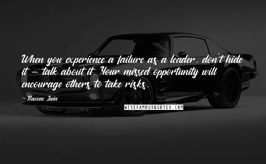 Naveen Jain Quotes: When you experience a failure as a leader, don't hide it - talk about it. Your missed opportunity will encourage others to take risks.