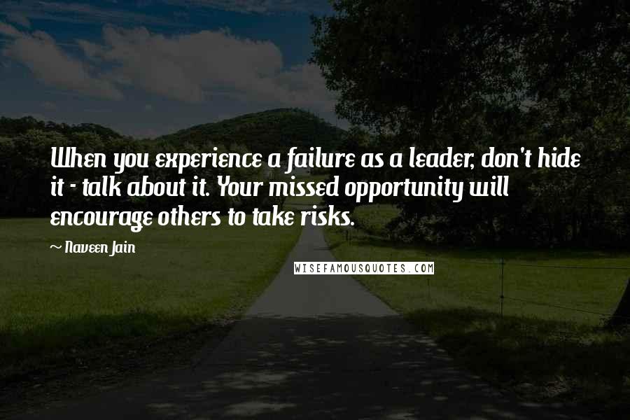 Naveen Jain Quotes: When you experience a failure as a leader, don't hide it - talk about it. Your missed opportunity will encourage others to take risks.