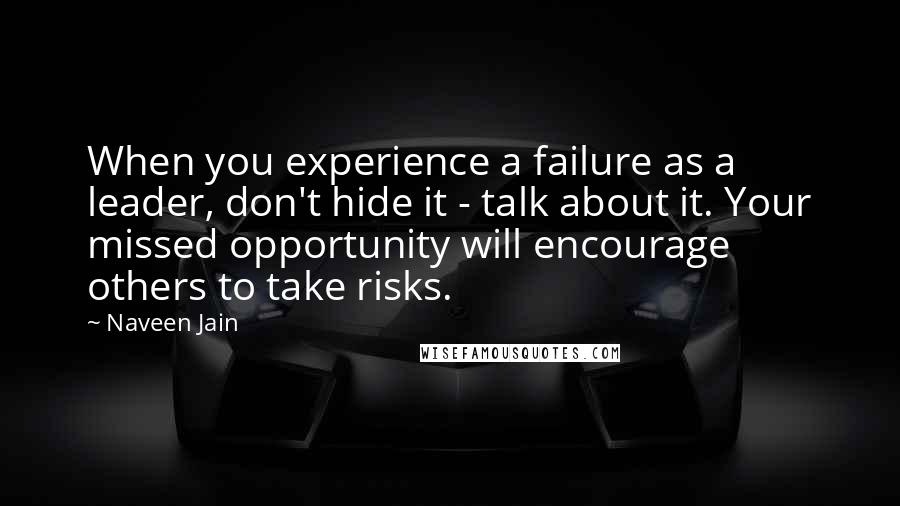 Naveen Jain Quotes: When you experience a failure as a leader, don't hide it - talk about it. Your missed opportunity will encourage others to take risks.