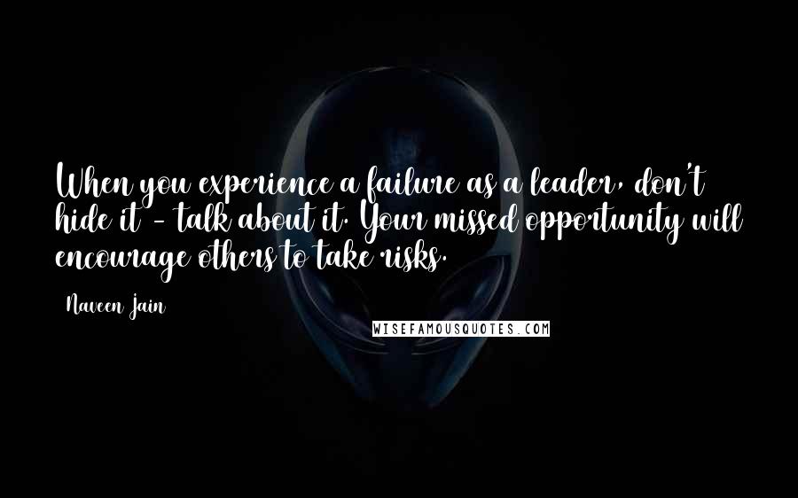 Naveen Jain Quotes: When you experience a failure as a leader, don't hide it - talk about it. Your missed opportunity will encourage others to take risks.