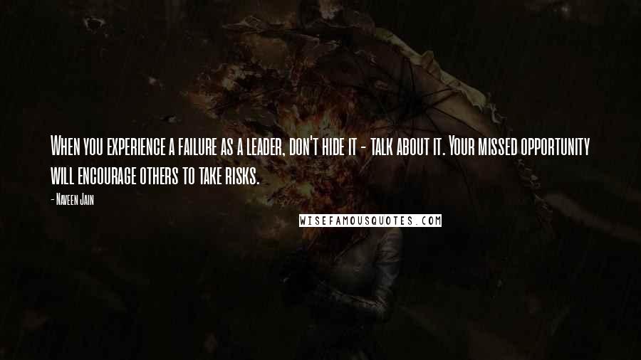 Naveen Jain Quotes: When you experience a failure as a leader, don't hide it - talk about it. Your missed opportunity will encourage others to take risks.