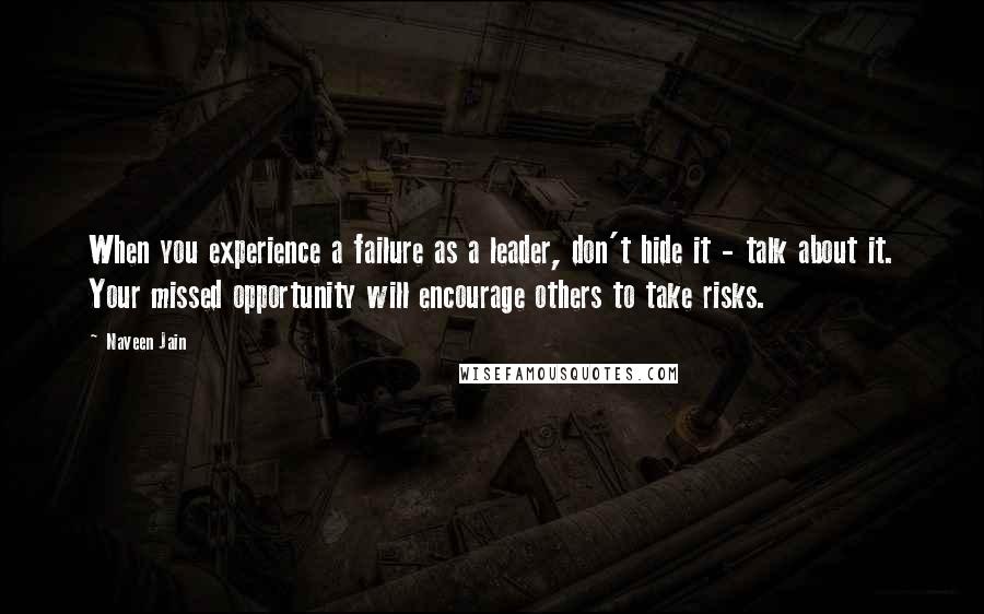 Naveen Jain Quotes: When you experience a failure as a leader, don't hide it - talk about it. Your missed opportunity will encourage others to take risks.