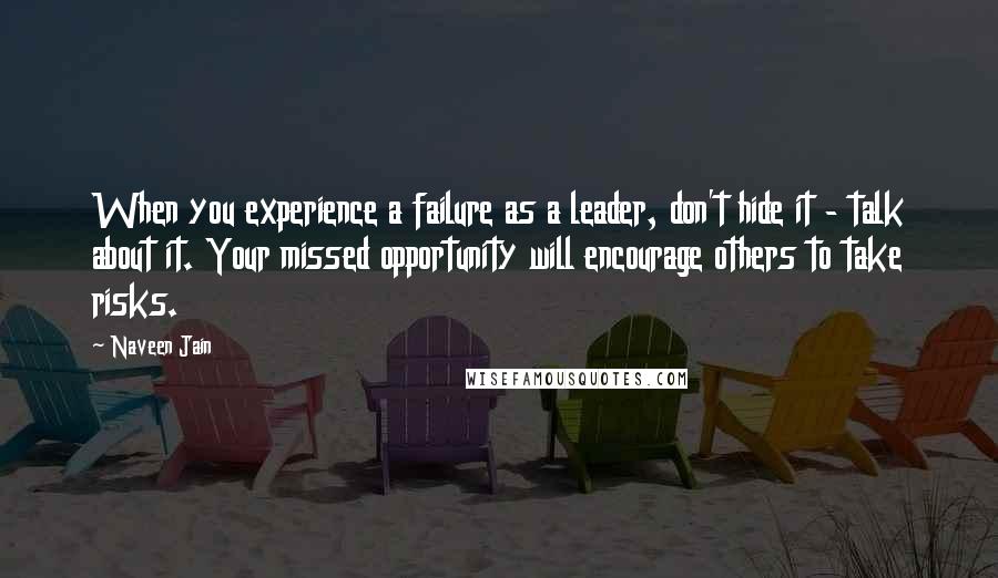 Naveen Jain Quotes: When you experience a failure as a leader, don't hide it - talk about it. Your missed opportunity will encourage others to take risks.