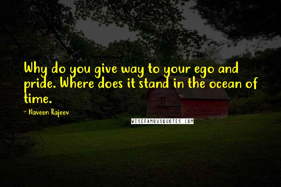 Naveen Rajeev Quotes: Why do you give way to your ego and pride. Where does it stand in the ocean of time.