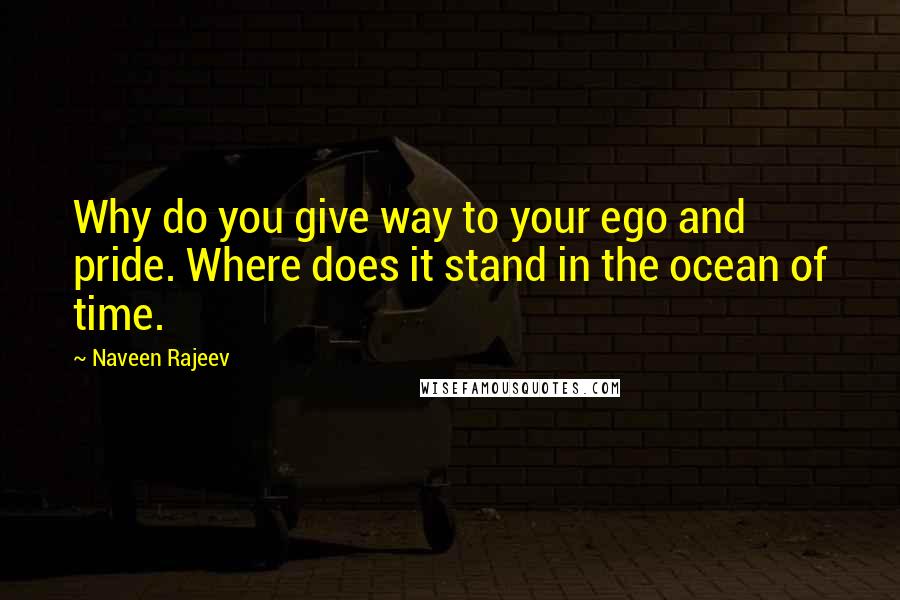 Naveen Rajeev Quotes: Why do you give way to your ego and pride. Where does it stand in the ocean of time.