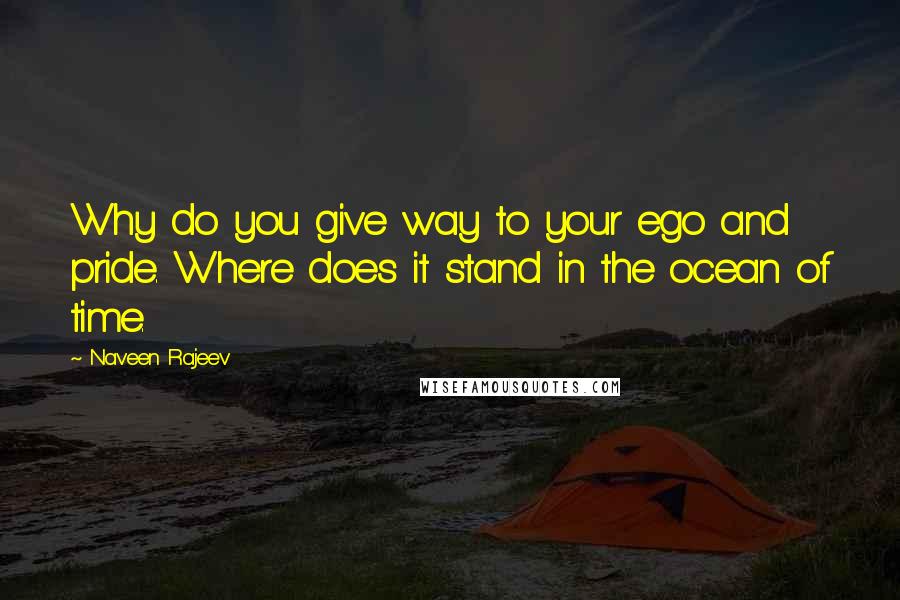 Naveen Rajeev Quotes: Why do you give way to your ego and pride. Where does it stand in the ocean of time.