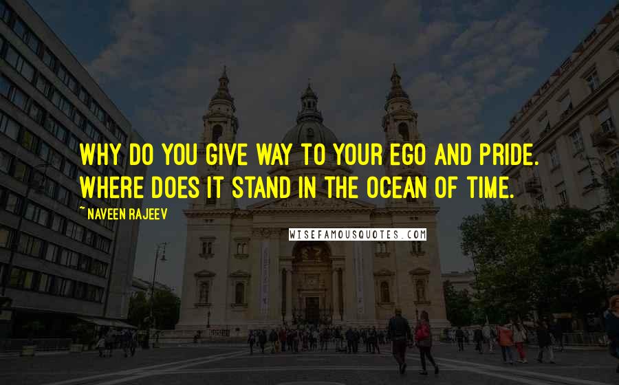 Naveen Rajeev Quotes: Why do you give way to your ego and pride. Where does it stand in the ocean of time.