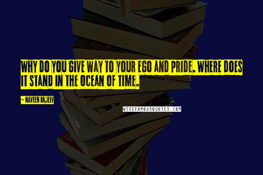 Naveen Rajeev Quotes: Why do you give way to your ego and pride. Where does it stand in the ocean of time.