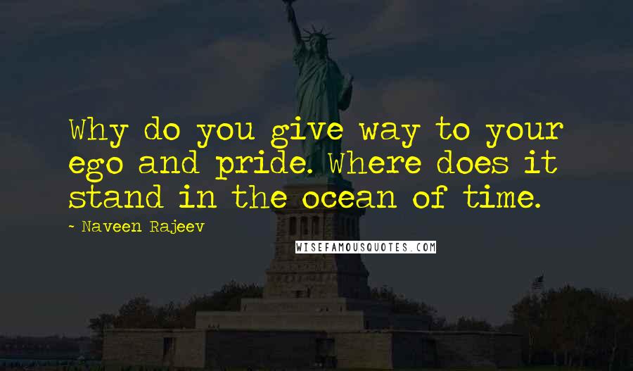 Naveen Rajeev Quotes: Why do you give way to your ego and pride. Where does it stand in the ocean of time.