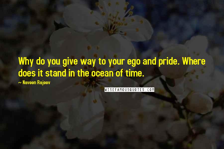 Naveen Rajeev Quotes: Why do you give way to your ego and pride. Where does it stand in the ocean of time.