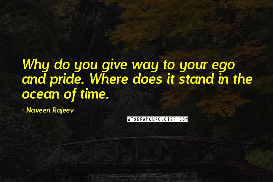 Naveen Rajeev Quotes: Why do you give way to your ego and pride. Where does it stand in the ocean of time.