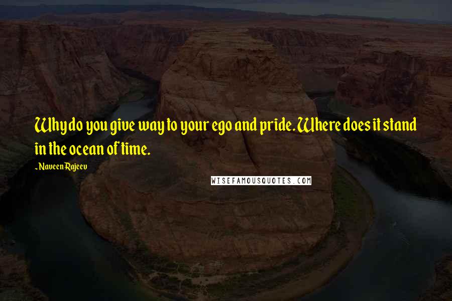 Naveen Rajeev Quotes: Why do you give way to your ego and pride. Where does it stand in the ocean of time.