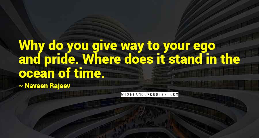 Naveen Rajeev Quotes: Why do you give way to your ego and pride. Where does it stand in the ocean of time.