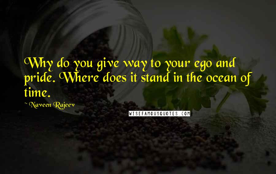 Naveen Rajeev Quotes: Why do you give way to your ego and pride. Where does it stand in the ocean of time.