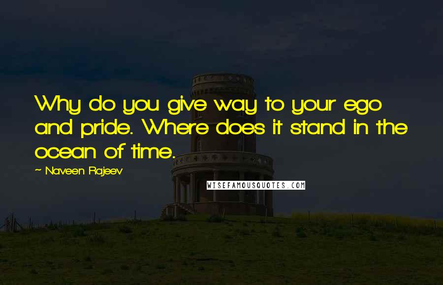 Naveen Rajeev Quotes: Why do you give way to your ego and pride. Where does it stand in the ocean of time.