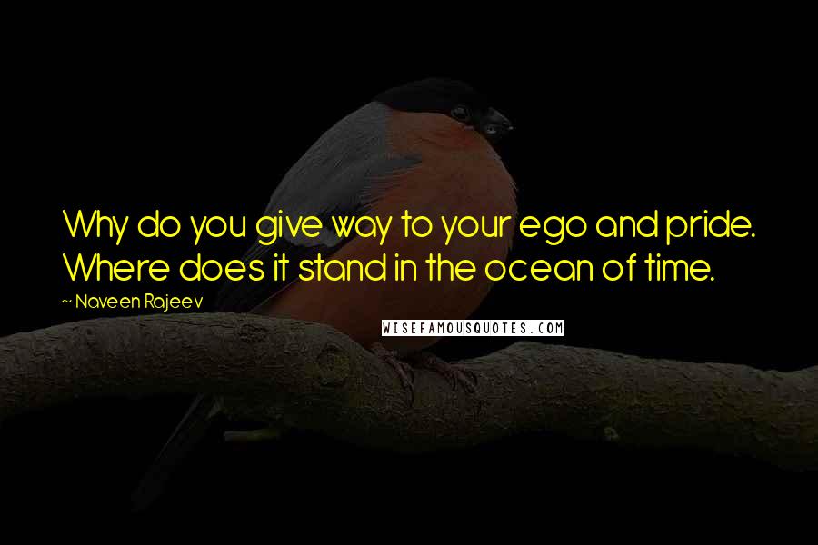 Naveen Rajeev Quotes: Why do you give way to your ego and pride. Where does it stand in the ocean of time.