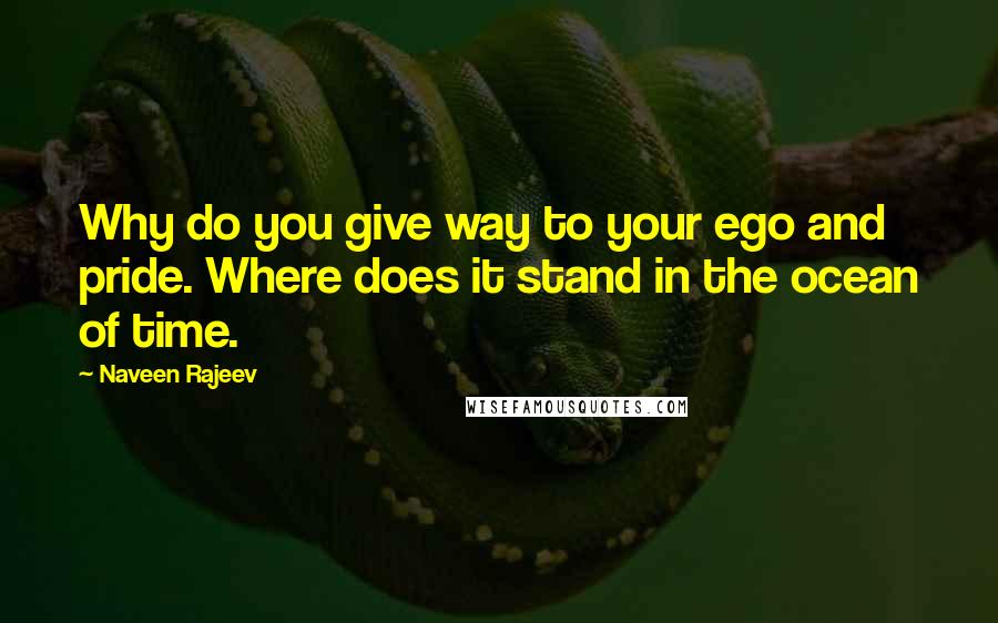 Naveen Rajeev Quotes: Why do you give way to your ego and pride. Where does it stand in the ocean of time.