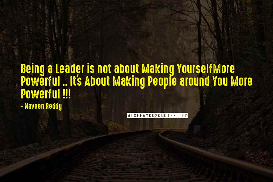 Naveen Reddy Quotes: Being a Leader is not about Making YourselfMore Powerful .. It's About Making People around You More Powerful !!!