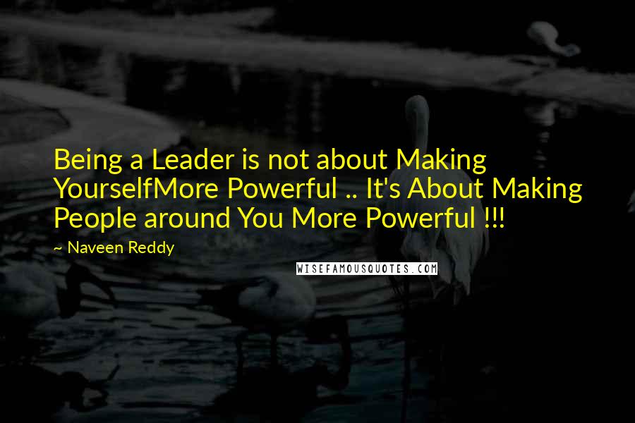 Naveen Reddy Quotes: Being a Leader is not about Making YourselfMore Powerful .. It's About Making People around You More Powerful !!!